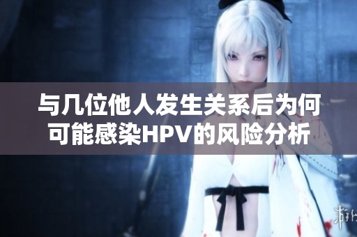 与几位他人发生关系后为何可能感染HPV的风险分析