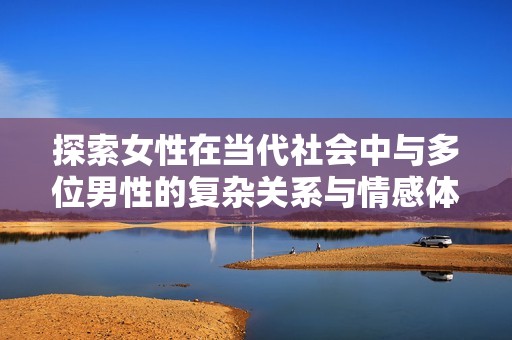 探索女性在当代社会中与多位男性的复杂关系与情感体验