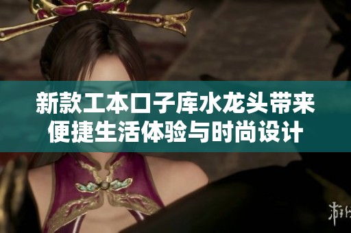 新款工本口子库水龙头带来便捷生活体验与时尚设计