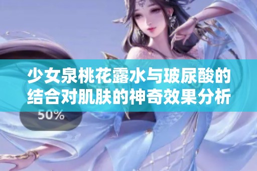 少女泉桃花露水与玻尿酸的结合对肌肤的神奇效果分析