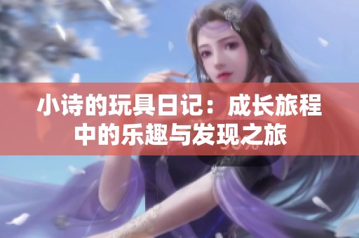 小诗的玩具日记：成长旅程中的乐趣与发现之旅