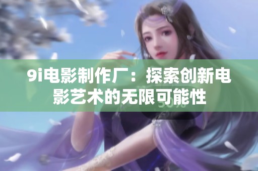9i电影制作厂：探索创新电影艺术的无限可能性
