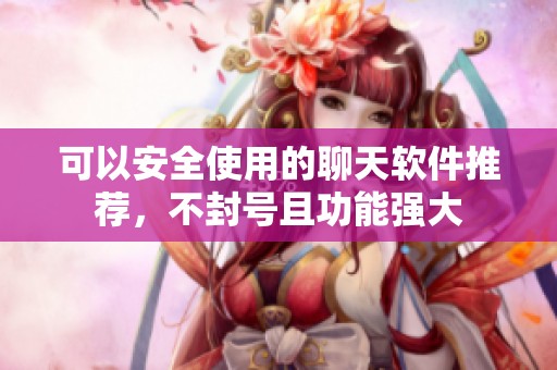 可以安全使用的聊天软件推荐，不封号且功能强大