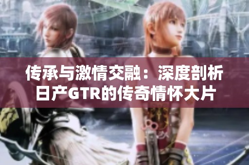 传承与激情交融：深度剖析日产GTR的传奇情怀大片