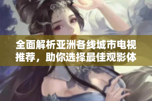 全面解析亚洲各线城市电视推荐，助你选择最佳观影体验