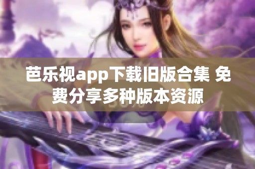 芭乐视app下载旧版合集 免费分享多种版本资源
