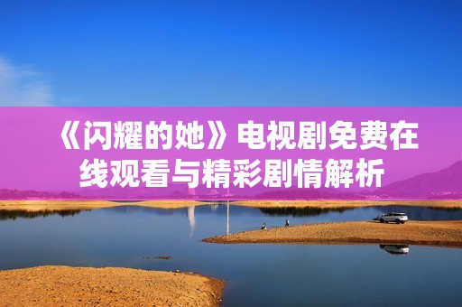 《闪耀的她》电视剧免费在线观看与精彩剧情解析
