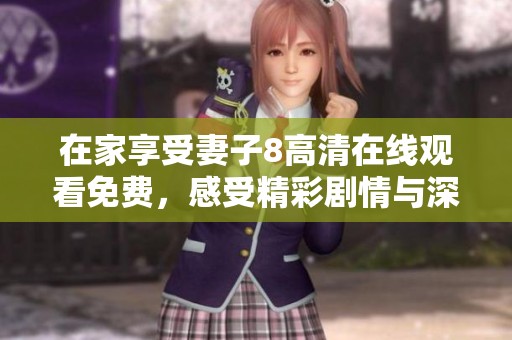 在家享受妻子8高清在线观看免费，感受精彩剧情与深刻情感