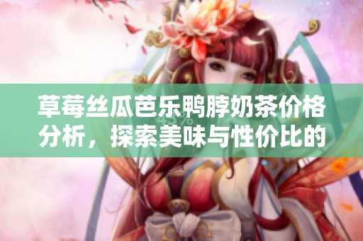 草莓丝瓜芭乐鸭脖奶茶价格分析，探索美味与性价比的完美结合
