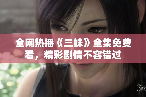 全网热播《三妹》全集免费看，精彩剧情不容错过