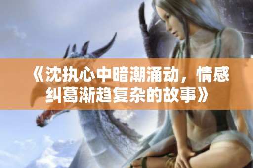 《沈执心中暗潮涌动，情感纠葛渐趋复杂的故事》