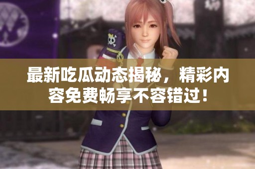 最新吃瓜动态揭秘，精彩内容免费畅享不容错过！