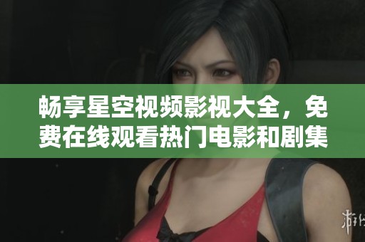 畅享星空视频影视大全，免费在线观看热门电影和剧集