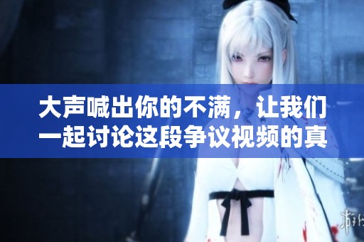 大声喊出你的不满，让我们一起讨论这段争议视频的真相