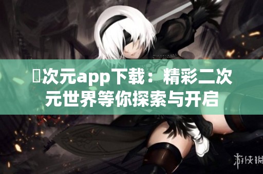 囧次元app下载：精彩二次元世界等你探索与开启
