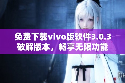 免费下载vivo版软件3.0.3破解版本，畅享无限功能