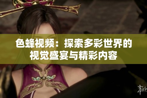 色蜂视频：探索多彩世界的视觉盛宴与精彩内容