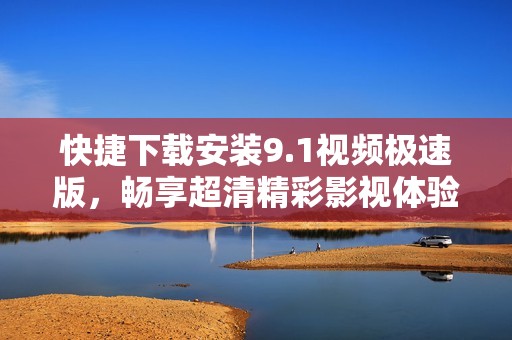 快捷下载安装9.1视频极速版，畅享超清精彩影视体验