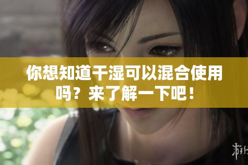 你想知道干湿可以混合使用吗？来了解一下吧！