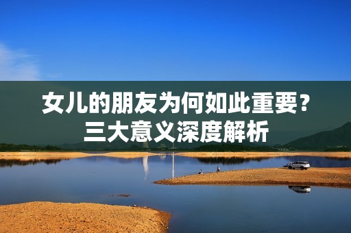 女儿的朋友为何如此重要？三大意义深度解析