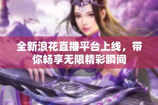 全新浪花直播平台上线，带你畅享无限精彩瞬间