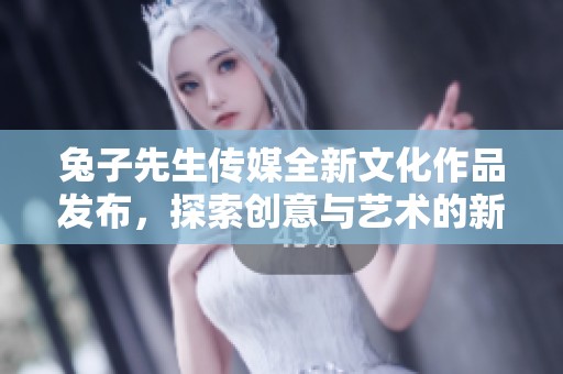 兔子先生传媒全新文化作品发布，探索创意与艺术的新境界