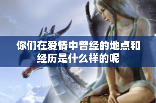 你们在爱情中曾经的地点和经历是什么样的呢