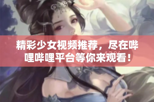 精彩少女视频推荐，尽在哔哩哔哩平台等你来观看！