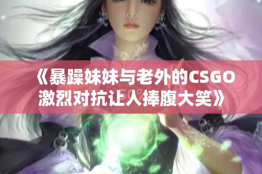 《暴躁妹妹与老外的CSGO激烈对抗让人捧腹大笑》
