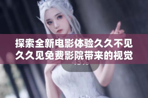 探索全新电影体验久久不见久久见免费影院带来的视觉盛宴