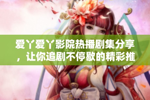 爱丫爱丫影院热播剧集分享，让你追剧不停歇的精彩推荐