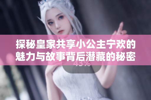 探秘皇家共享小公主宁欢的魅力与故事背后潜藏的秘密