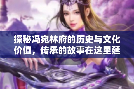 探秘冯宛林府的历史与文化价值，传承的故事在这里延续
