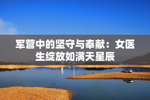 军营中的坚守与奉献：女医生绽放如满天星辰