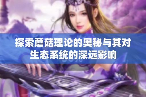 探索蘑菇理论的奥秘与其对生态系统的深远影响
