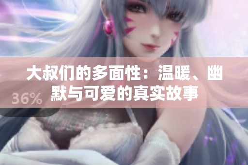 大叔们的多面性：温暖、幽默与可爱的真实故事