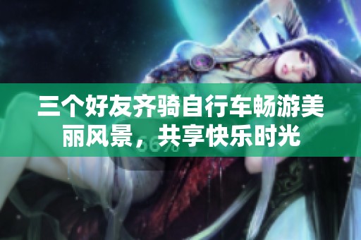 三个好友齐骑自行车畅游美丽风景，共享快乐时光