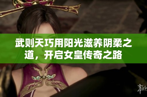武则天巧用阳光滋养阴柔之道，开启女皇传奇之路