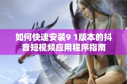 如何快速安装9 1版本的抖音短视频应用程序指南