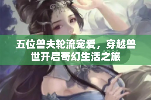 五位兽夫轮流宠爱，穿越兽世开启奇幻生活之旅