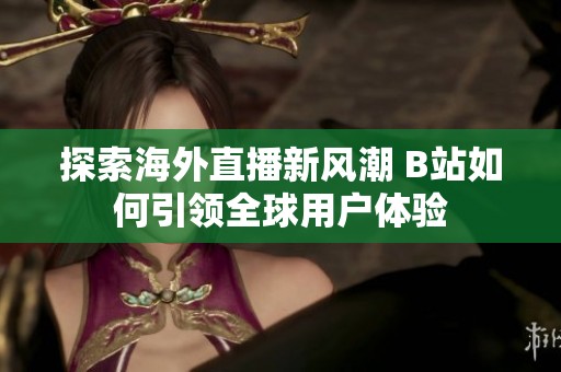 探索海外直播新风潮 B站如何引领全球用户体验