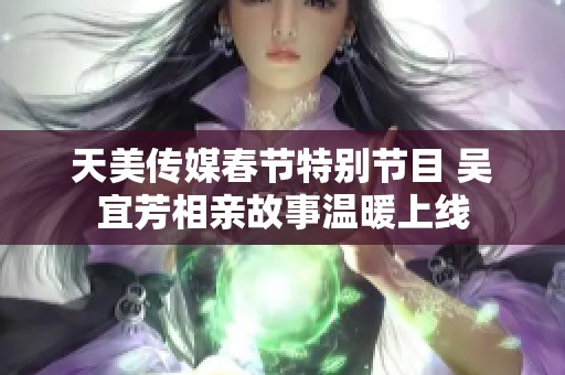 天美传媒春节特别节目 吴宜芳相亲故事温暖上线