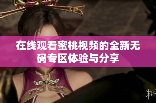 在线观看蜜桃视频的全新无码专区体验与分享