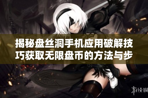 揭秘盘丝洞手机应用破解技巧获取无限盘币的方法与步骤