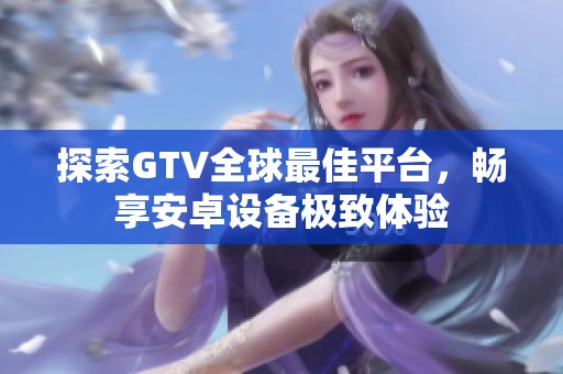 探索GTV全球最佳平台，畅享安卓设备极致体验
