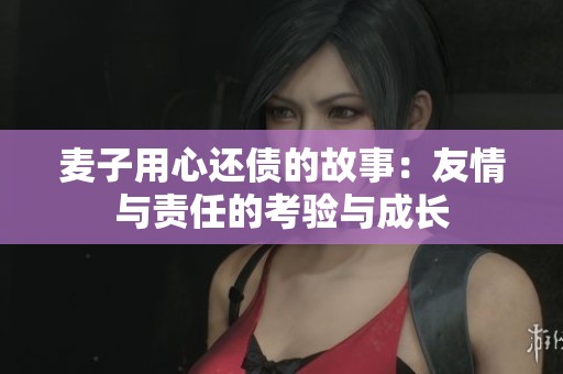 麦子用心还债的故事：友情与责任的考验与成长