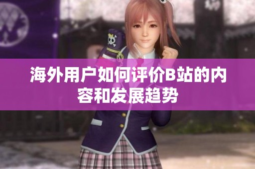 海外用户如何评价B站的内容和发展趋势