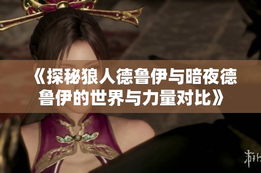 《探秘狼人德鲁伊与暗夜德鲁伊的世界与力量对比》