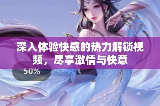 深入体验快感的热力解锁视频，尽享激情与快意