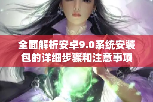 全面解析安卓9.0系统安装包的详细步骤和注意事项